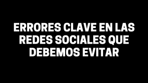 ¿Qué errores clave en las redes sociales que debemos evitar?